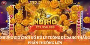Khung giờ chơi nổ hũ lý tưởng dễ dàng thắng phần thưởng lớn